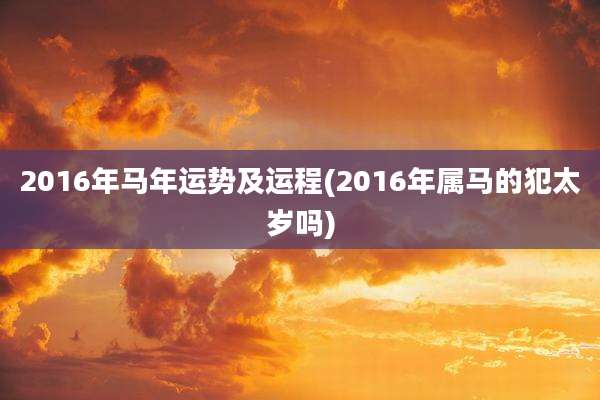 2016年马年运势及运程(2016年属马的犯太岁吗)