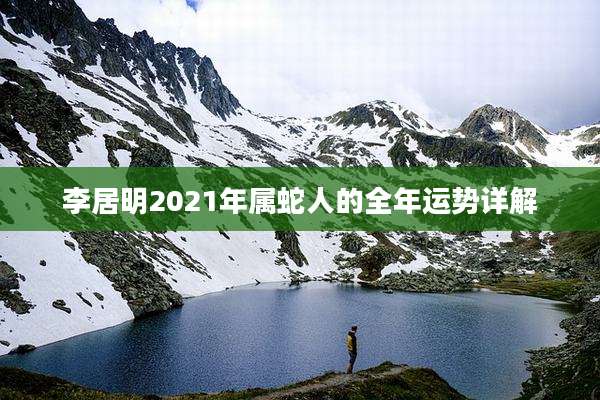 李居明2021年属蛇人的全年运势详解