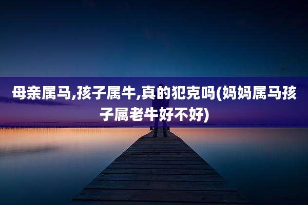母亲属马,孩子属牛,真的犯克吗(妈妈属马孩子属老牛好不好)