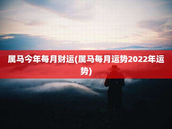属马今年每月财运(属马每月运势2022年运势)