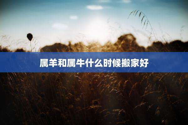 属羊和属牛什么时候搬家好