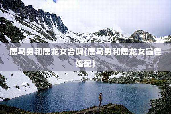 属马男和属龙女合吗(属马男和属龙女最佳婚配)