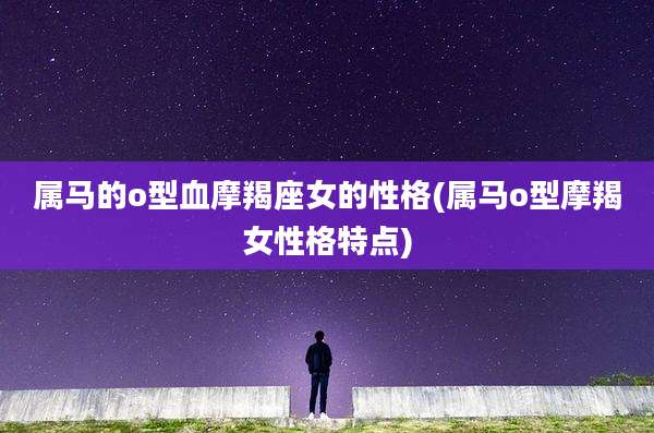 属马的o型血摩羯座女的性格(属马o型摩羯女性格特点)