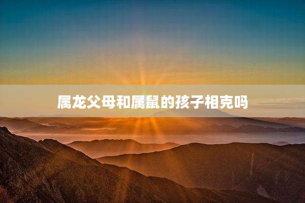 属龙父母和属鼠的孩子相克吗