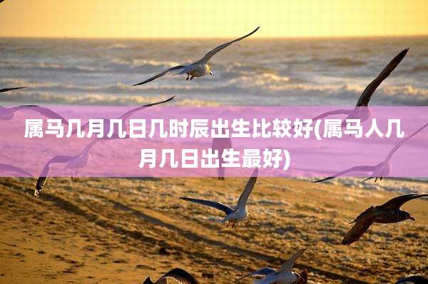 属马几月几日几时辰出生比较好(属马人几月几日出生最好)