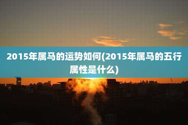 2015年属马的运势如何(2015年属马的五行属性是什么)