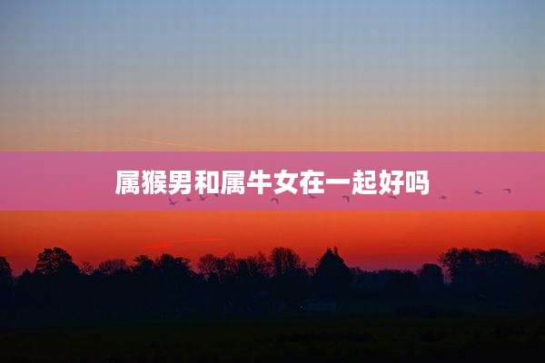 属猴男和属牛女在一起好吗