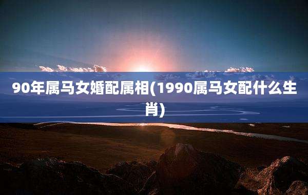 90年属马女婚配属相(1990属马女配什么生肖)