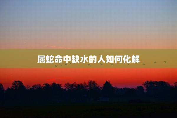 属蛇命中缺水的人如何化解