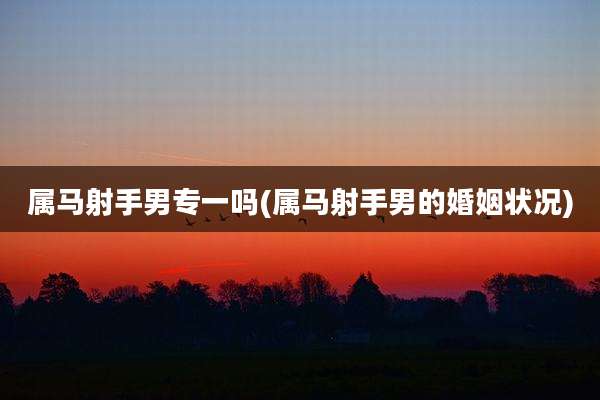属马射手男专一吗(属马射手男的婚姻状况)