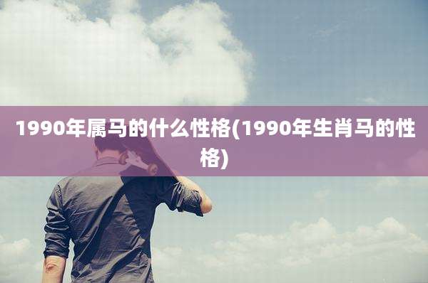 1990年属马的什么性格(1990年生肖马的性格)