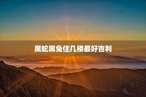 属蛇属兔住几楼最好吉利