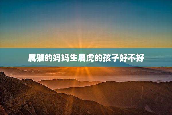 属猴的妈妈生属虎的孩子好不好