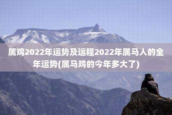 属鸡2022年运势及运程2022年属马人的全年运势(属马鸡的今年多大了)