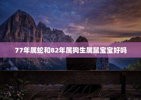 77年属蛇和82年属狗生属鼠宝宝好吗