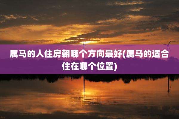属马的人住房朝哪个方向最好(属马的适合住在哪个位置)