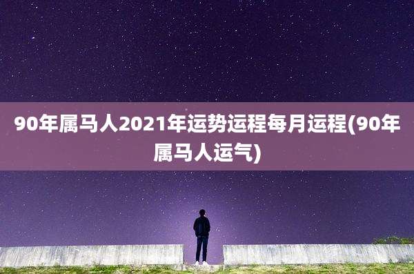 90年属马人2021年运势运程每月运程(90年属马人运气)