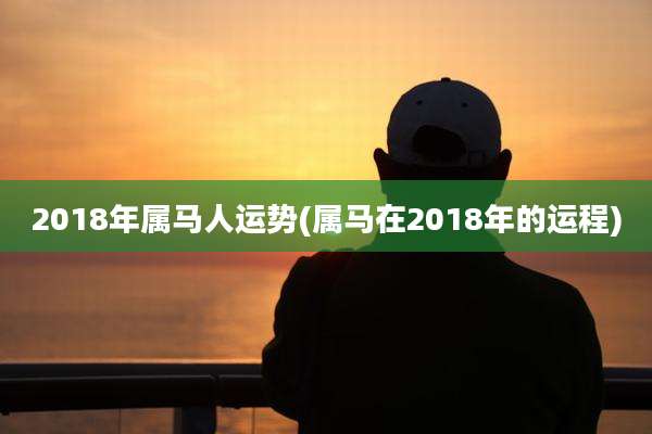 2018年属马人运势(属马在2018年的运程)