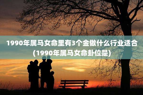 1990年属马女命里有3个金做什么行业适合(1990年属马女命卦位是)