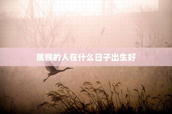 属猴的人在什么日子出生好