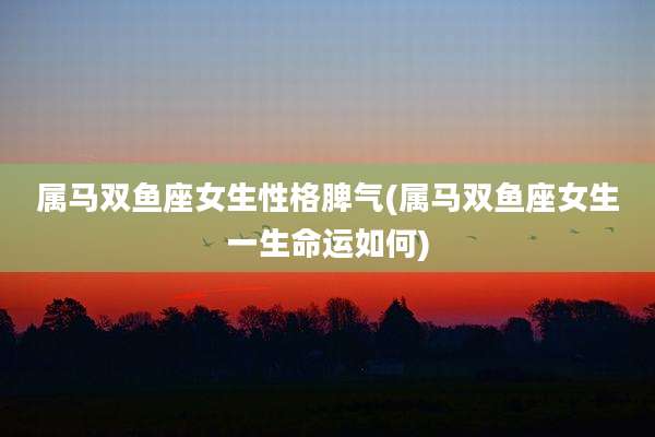 属马双鱼座女生性格脾气(属马双鱼座女生一生命运如何)