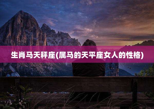 生肖马天秤座(属马的天平座女人的性格)