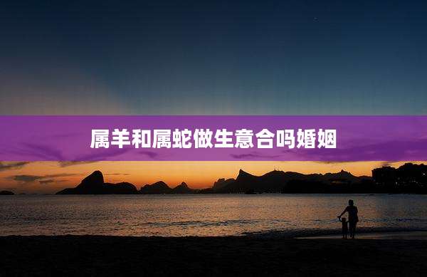 属羊和属蛇做生意合吗婚姻