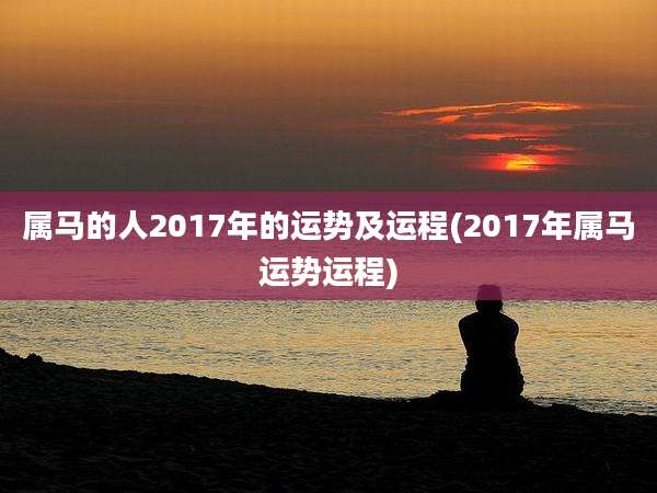 属马的人2017年的运势及运程(2017年属马运势运程)