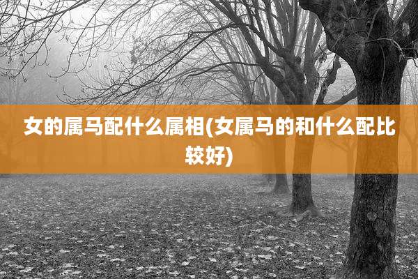 女的属马配什么属相(女属马的和什么配比较好)