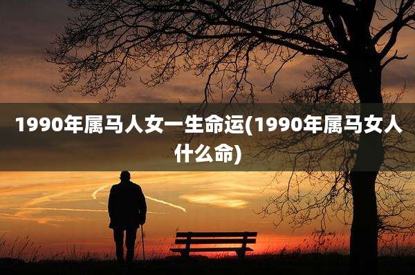 1990年属马人女一生命运(1990年属马女人什么命)