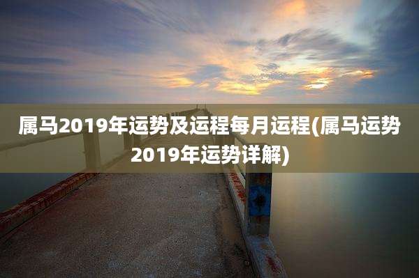 属马2019年运势及运程每月运程(属马运势2019年运势详解)