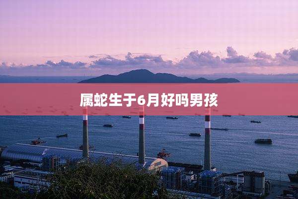 属蛇生于6月好吗男孩