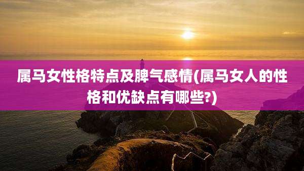 属马女性格特点及脾气感情(属马女人的性格和优缺点有哪些?)