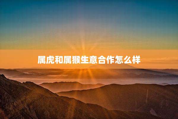 属虎和属猴生意合作怎么样