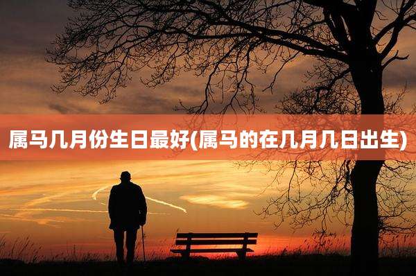 属马几月份生日最好(属马的在几月几日出生)