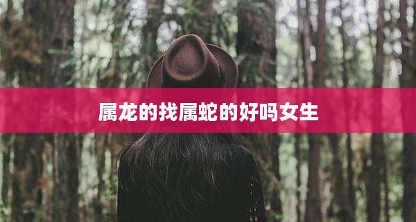 属龙的找属蛇的好吗女生