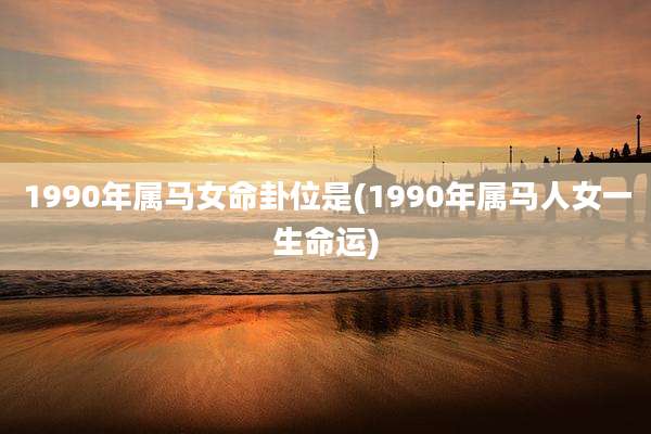 1990年属马女命卦位是(1990年属马人女一生命运)