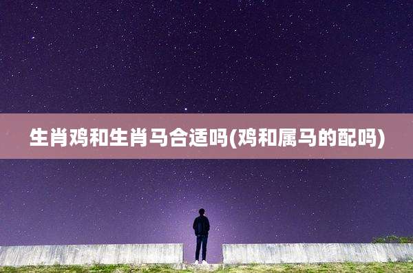生肖鸡和生肖马合适吗(鸡和属马的配吗)