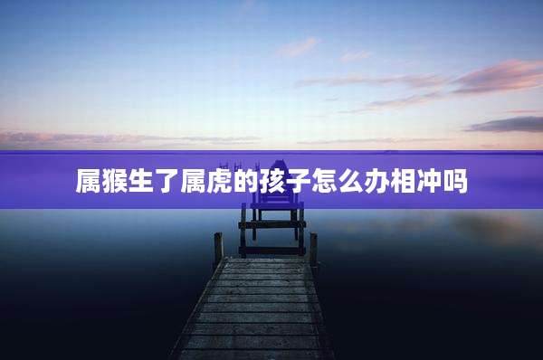 属猴生了属虎的孩子怎么办相冲吗