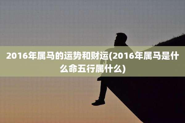 2016年属马的运势和财运(2016年属马是什么命五行属什么)