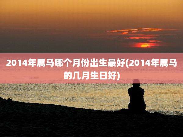 2014年属马哪个月份出生最好(2014年属马的几月生日好)