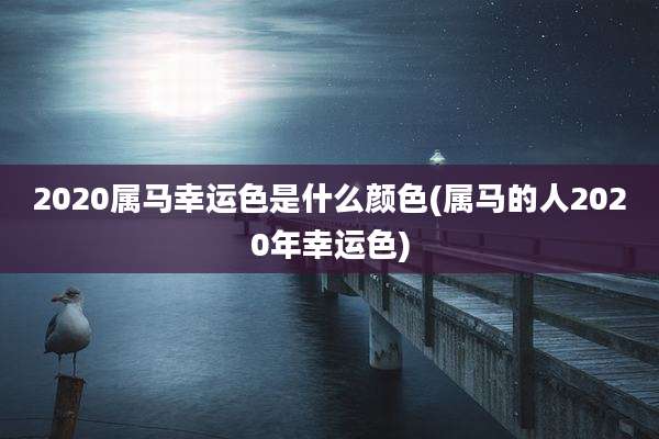 2020属马幸运色是什么颜色(属马的人2020年幸运色)