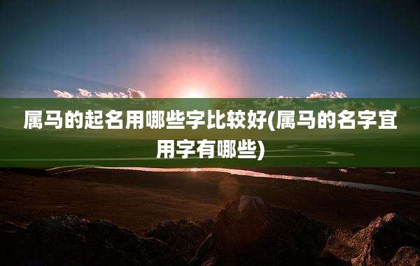 属马的起名用哪些字比较好(属马的名字宜用字有哪些)
