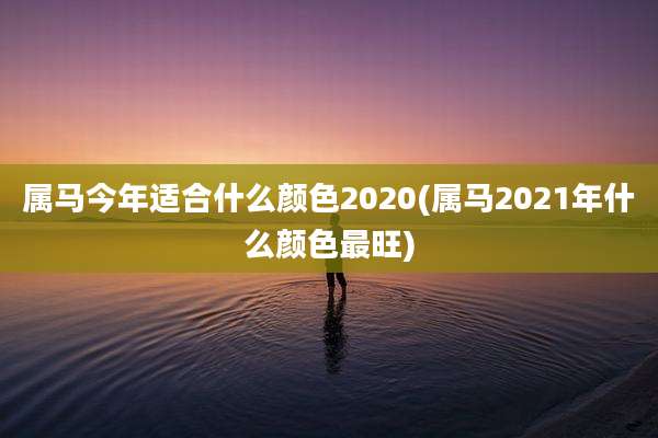 属马今年适合什么颜色2020(属马2021年什么颜色最旺)