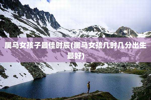 属马女孩子最佳时辰(属马女孩几时几分出生最好)