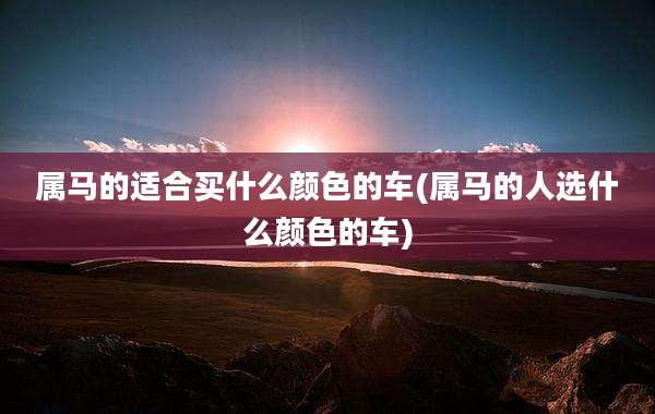 属马的适合买什么颜色的车(属马的人选什么颜色的车)