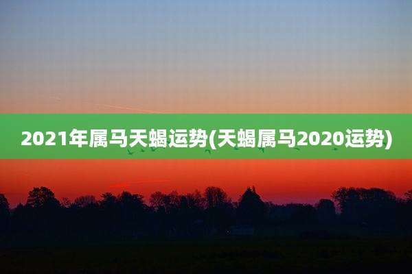 2021年属马天蝎运势(天蝎属马2020运势)