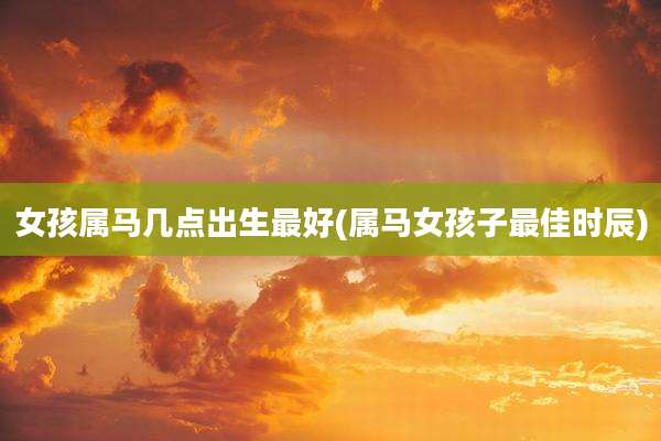 女孩属马几点出生最好(属马女孩子最佳时辰)
