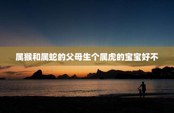 属猴和属蛇的父母生个属虎的宝宝好不