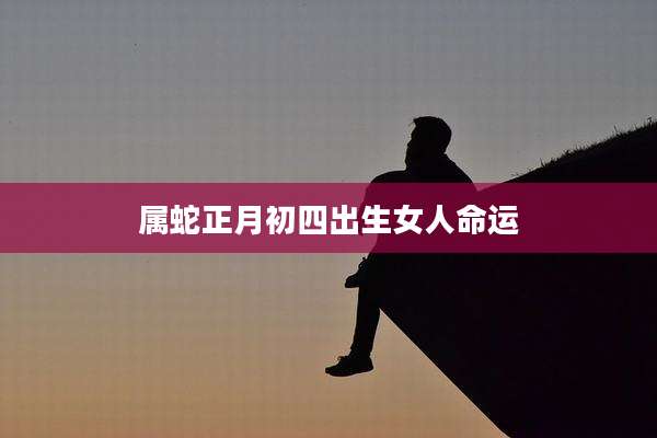 属蛇正月初四出生女人命运